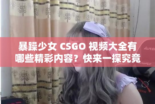 暴躁少女 CSGO 视频大全有哪些精彩内容？快来一探究竟
