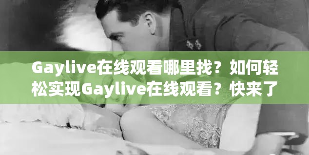 Gaylive在线观看哪里找？如何轻松实现Gaylive在线观看？快来了解一下
