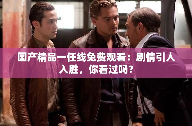 国产精品一任线免费观看：剧情引人入胜，你看过吗？