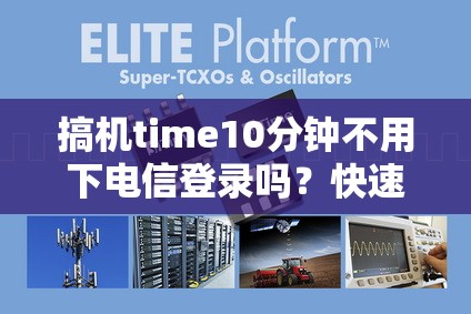搞机time10分钟不用下电信登录吗？快速解决方法与详细步骤解析