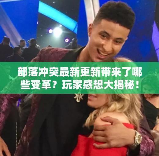 部落冲突最新更新带来了哪些变革？玩家感想大揭秘！