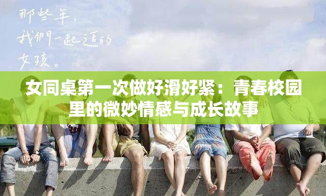 女同桌第一次做好滑好紧：青春校园里的微妙情感与成长故事