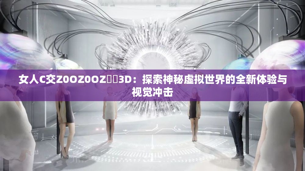 女人C交Z0OZ0OZ❌❌3D：探索神秘虚拟世界的全新体验与视觉冲击