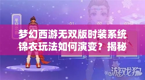梦幻西游无双版时装系统锦衣玩法如何演变？揭秘其演变史专题