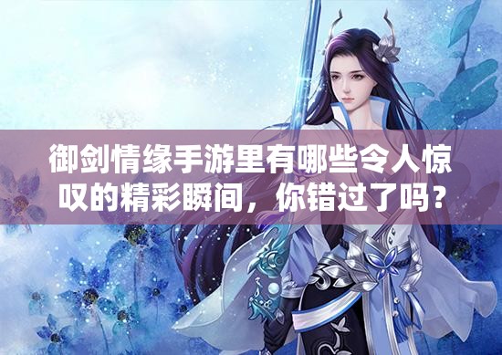御剑情缘手游里有哪些令人惊叹的精彩瞬间，你错过了吗？