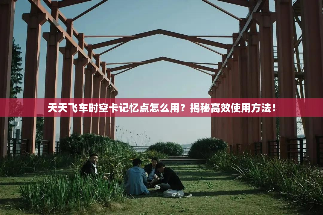 天天飞车时空卡记忆点怎么用？揭秘高效使用方法！