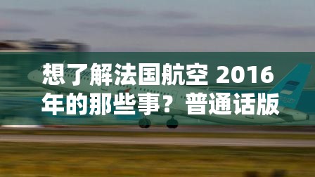 想了解法国航空 2016 年的那些事？普通话版全揭秘法国航空 2016 普通话，这里有您想知道的一切，快来一探究竟法国航空 2016 普通话究竟隐藏着怎样的秘密？点开寻找答案