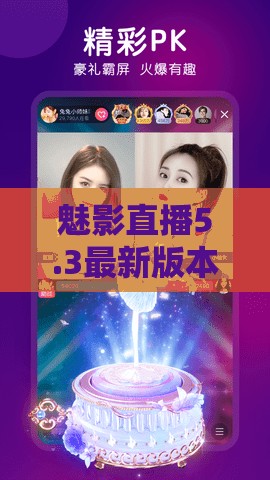 魅影直播5.3最新版本发布：全新功能体验与优化升级全解析