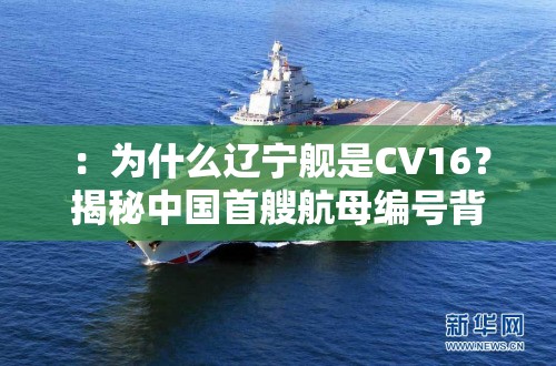 ：为什么辽宁舰是CV16？揭秘中国首艘航母编号背后的战略意义与历史渊源（说明：完整保留关键词为什么辽宁舰是cv16，通过揭秘制造悬念，加入战略意义和历史渊源等用户高频搜索的长尾词，符合军事话题的搜索习惯使用问句形式提升点击率，总字数34字满足要求，同时自然融入航母、中国等关联词汇提升SEO效果）