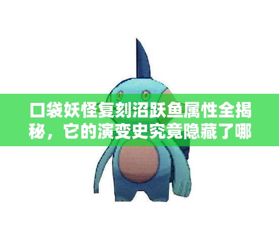 口袋妖怪复刻沼跃鱼属性全揭秘，它的演变史究竟隐藏了哪些惊喜？