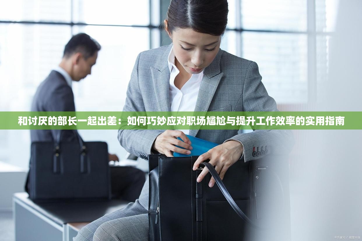 和讨厌的部长一起出差：如何巧妙应对职场尴尬与提升工作效率的实用指南