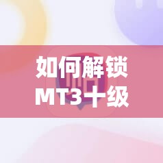 如何解锁MT3十级至十九级系统成就？全面解析带你揭秘悬念！