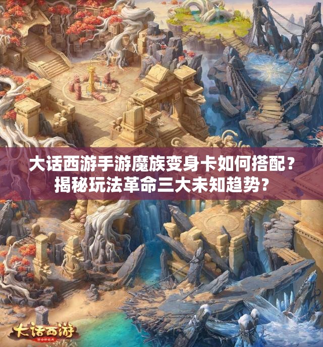 大话西游手游魔族变身卡如何搭配？揭秘玩法革命三大未知趋势？