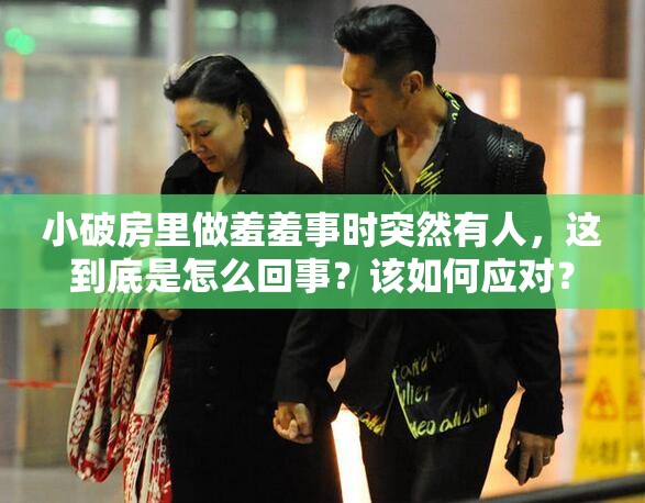 小破房里做羞羞事时突然有人，这到底是怎么回事？该如何应对？