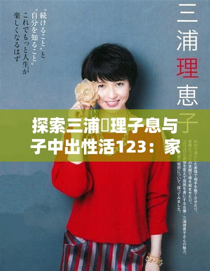 探索三浦恵理子息与子中出性活123：家庭关系与日常生活的深度解析