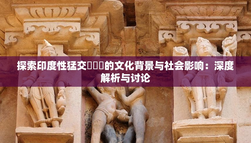 探索印度性猛交✘✘✘的文化背景与社会影响：深度解析与讨论