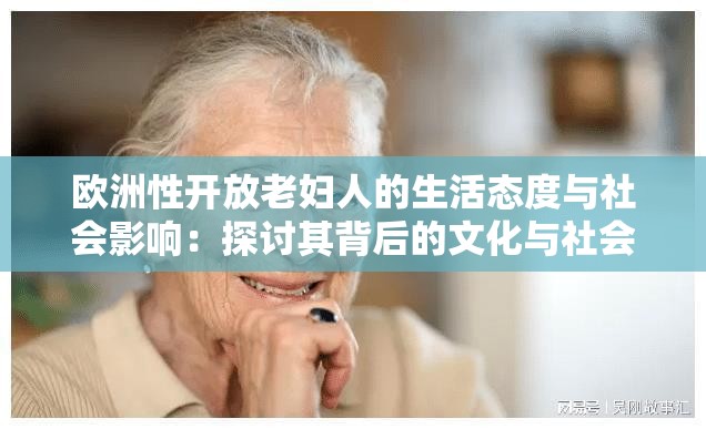 欧洲性开放老妇人的生活态度与社会影响：探讨其背后的文化与社会因素
