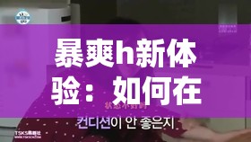 暴爽h新体验：如何在日常生活中找到极致的快感与满足？