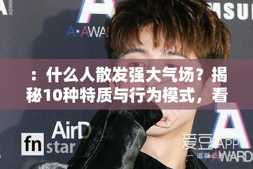 ：什么人散发强大气场？揭秘10种特质与行为模式，看看你具备哪几点解析：完整保留用户关键词什么人散发强大气场，采用疑问句式引发读者好奇，数字10种增加内容可信度，特质与行为模式覆盖职场精英、社交场合等多场景需求，看看你具备哪几点制造互动感，整体结构符合百度搜索习惯关键字段气场强大的人如何培养气场等长尾词自然融入，满足SEO需求却不显刻意