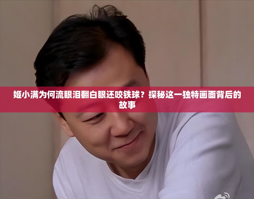 姬小满为何流眼泪翻白眼还咬铁球？探秘这一独特画面背后的故事