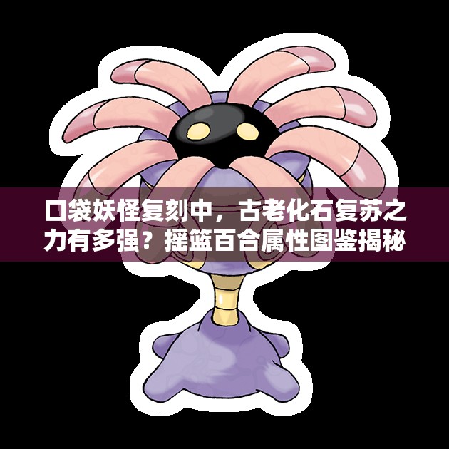 口袋妖怪复刻中，古老化石复苏之力有多强？摇篮百合属性图鉴揭秘！