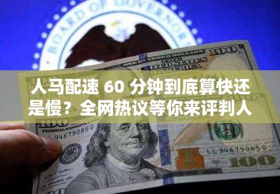 人马配速 60 分钟到底算快还是慢？全网热议等你来评判人马配速 60 分钟，速度快慢引争议，你的看法是怎样？人马配速达到 60 分钟，这究竟是快还是慢？众人观点大碰撞