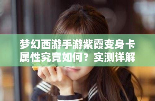 梦幻西游手游紫霞变身卡属性究竟如何？实测详解带你揭秘悬念！