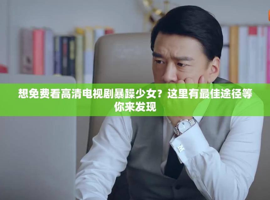 想免费看高清电视剧暴躁少女？这里有最佳途径等你来发现