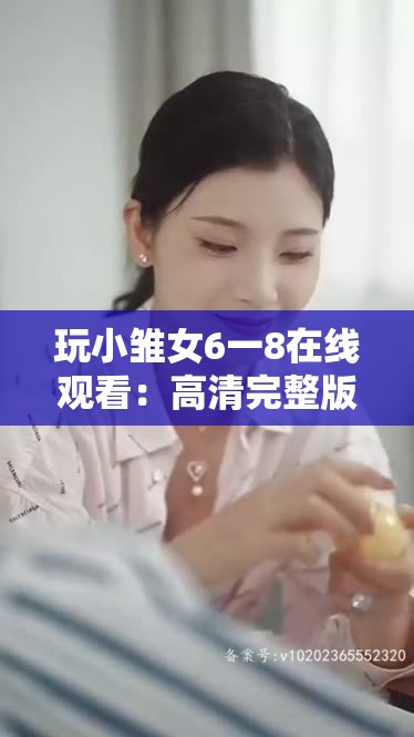 玩小雏女6一8在线观看：高清完整版免费观看，最新剧情解析与精彩片段分享