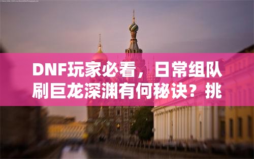 DNF玩家必看，日常组队刷巨龙深渊有何秘诀？挑战书为何总拉不完？