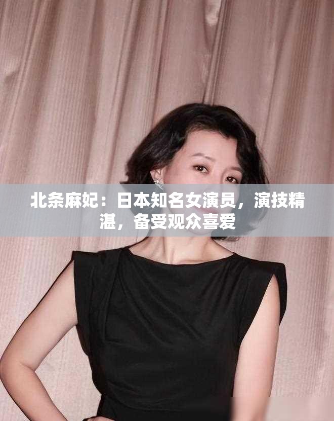 北条麻妃：日本知名女演员，演技精湛，备受观众喜爱
