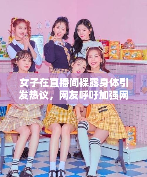 女子在直播间裸露身体引发热议，网友呼吁加强网络直播监管与内容审核