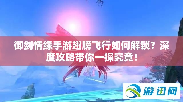 御剑情缘手游翅膀飞行如何解锁？深度攻略带你一探究竟！
