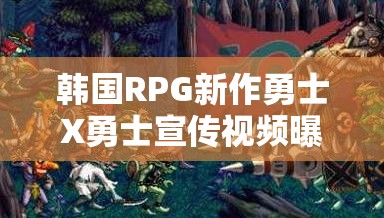韩国RPG新作勇士X勇士宣传视频曝光，三大玩法革命能否引领潮流？