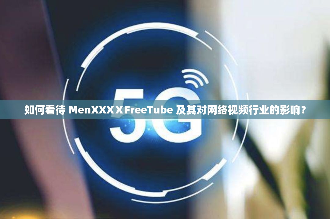 如何看待 MenXXXⅩFreeTube 及其对网络视频行业的影响？
