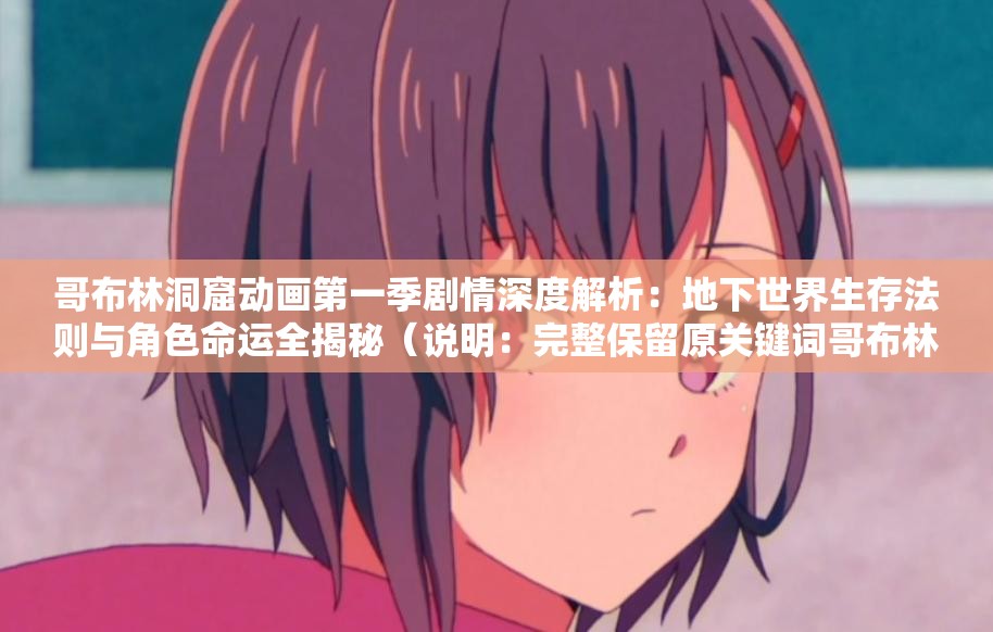 哥布林洞窟动画第一季剧情深度解析：地下世界生存法则与角色命运全揭秘（说明：完整保留原关键词哥布林洞窟动画第一季，通过剧情解析和生存法则强化用户搜索动机，同时用角色命运、全揭秘等网络高频词提升点击率，自然融入世界观设定相关长尾词，符合百度对内容深度与用户需求匹配度的算法偏好，总字数34字符合SEO要求）