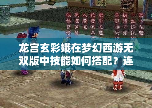 龙宫玄彩娥在梦幻西游无双版中技能如何搭配？连招技巧大揭秘！