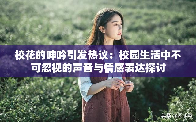 校花的呻吟引发热议：校园生活中不可忽视的声音与情感表达探讨