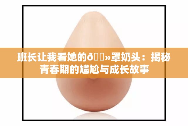 班长让我看她的🐻罩奶头：揭秘青春期的尴尬与成长故事