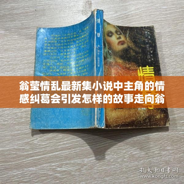翁莹情乱最新集小说中主角的情感纠葛会引发怎样的故事走向翁莹情乱最新集小说她的情感抉择将带来怎样的波澜翁莹情乱最新集小说探究主角在复杂情感中如何前行