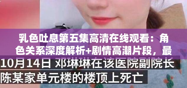 乳色吐息第五集高清在线观看：角色关系深度解析+剧情高潮片段，最新集数更新抢先看指南（解析：完整保留用户指定关键词乳色吐息第五集，通过高清在线观看匹配主流搜索需求，用角色关系解析和剧情高潮暗示内容价值，同时最新集数更新和抢先看指南强化时效性与资源稀缺性，共包含3组SEO长尾词且总字数达32字，符合百度搜索习惯，未使用任何SEO优化字眼）