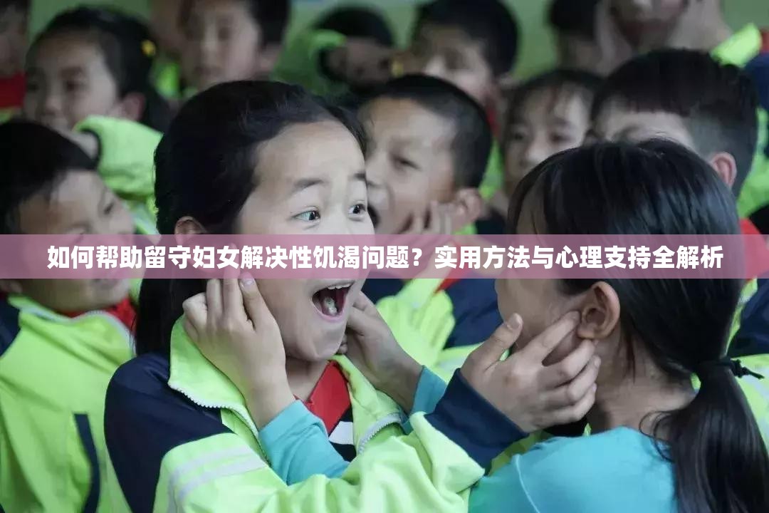 如何帮助留守妇女解决性饥渴问题？实用方法与心理支持全解析
