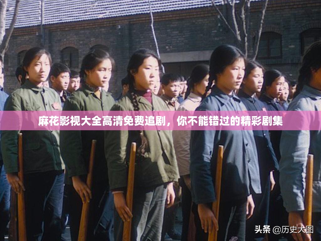 麻花影视大全高清免费追剧，你不能错过的精彩剧集