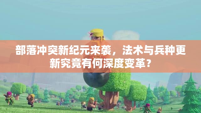 部落冲突新纪元来袭，法术与兵种更新究竟有何深度变革？