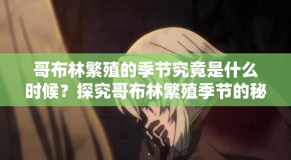 哥布林繁殖的季节究竟是什么时候？探究哥布林繁殖季节的秘密与特点