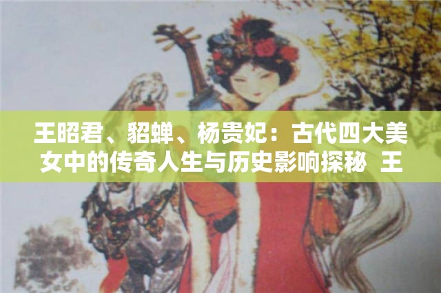 王昭君、貂蝉、杨贵妃：古代四大美女中的传奇人生与历史影响探秘  王昭君、貂蝉、杨贵妃：她们如何用美貌与智慧改写历史命运？  从王昭君到貂蝉再到杨贵妃：揭秘古代三大美女的绝世风华与悲情故事  王昭君、貂蝉、杨贵妃：古代美女的传奇人生与现代文化中的永恒魅力  王昭君、貂蝉、杨贵妃：她们的故事为何至今仍被传颂与热议？