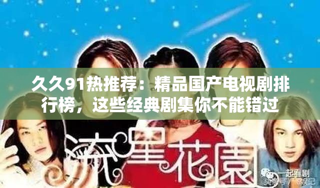 久久91热推荐：精品国产电视剧排行榜，这些经典剧集你不能错过