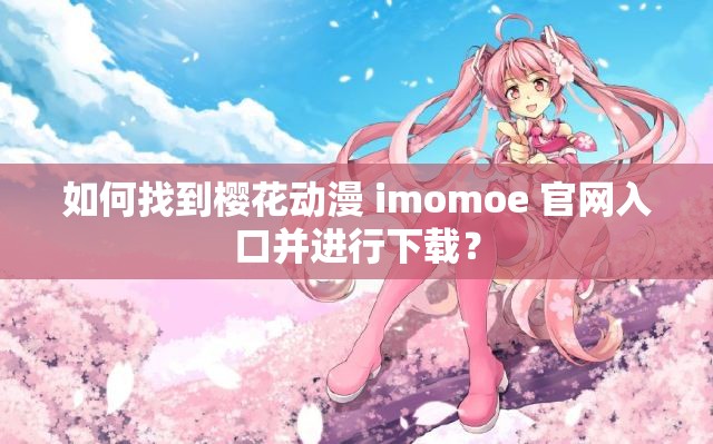 如何找到樱花动漫 imomoe 官网入口并进行下载？