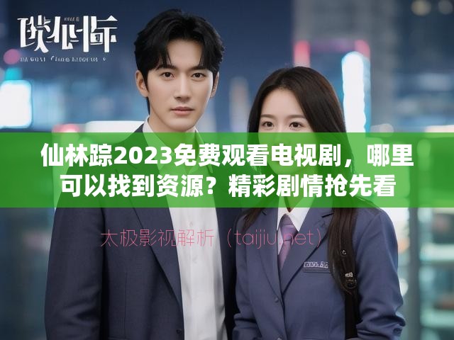 仙林踪2023免费观看电视剧，哪里可以找到资源？精彩剧情抢先看