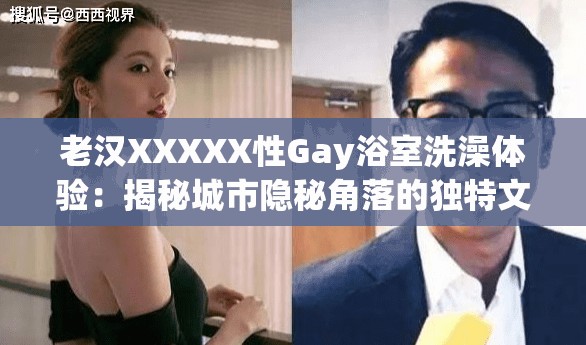 老汉XXXXX性Gay浴室洗澡体验：揭秘城市隐秘角落的独特文化现象